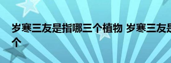 岁寒三友是指哪三个植物 岁寒三友是指哪三个 