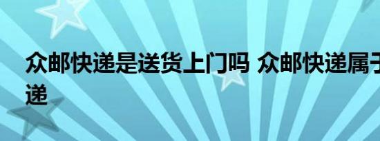 众邮快递是送货上门吗 众邮快递属于什么快递 