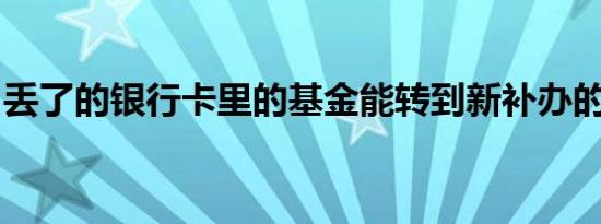 丢了的银行卡里的基金能转到新补办的卡里吗