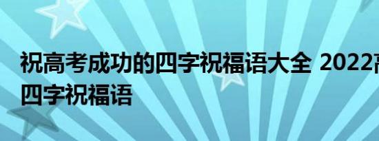 祝高考成功的四字祝福语大全 2022高考暖心四字祝福语