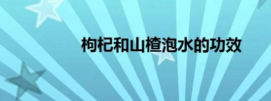 枸杞和山楂泡水的功效