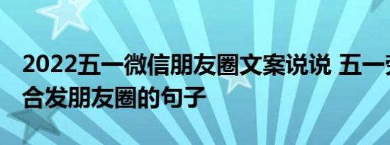 2022五一微信朋友圈文案说说 五一劳动节适合发朋友圈的句子