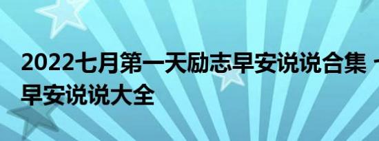 2022七月第一天励志早安说说合集 七月最新早安说说大全