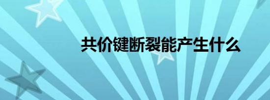 共价键断裂能产生什么