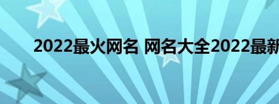 2022最火网名 网名大全2022最新版