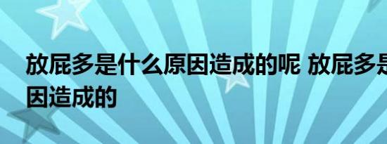 放屁多是什么原因造成的呢 放屁多是什么原因造成的 