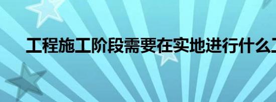 工程施工阶段需要在实地进行什么工作