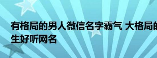 有格局的男人微信名字霸气 大格局的霸气男生好听网名