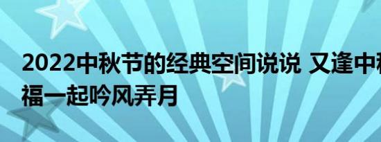 2022中秋节的经典空间说说 又逢中秋节和幸福一起吟风弄月