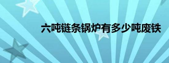 六吨链条锅炉有多少吨废铁