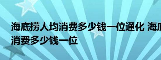 海底捞人均消费多少钱一位通化 海底捞人均消费多少钱一位 