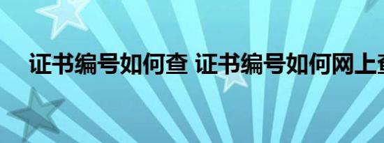 证书编号如何查 证书编号如何网上查询 