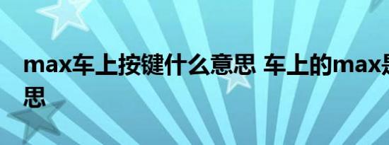 max车上按键什么意思 车上的max是什么意思 