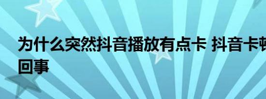 为什么突然抖音播放有点卡 抖音卡顿是怎么回事 