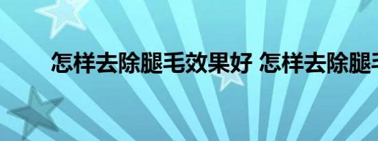 怎样去除腿毛效果好 怎样去除腿毛 