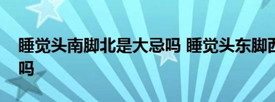 睡觉头南脚北是大忌吗 睡觉头东脚西是大忌吗 