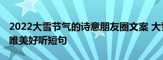 2022大雪节气的诗意朋友圈文案 大雪节气的唯美好听短句