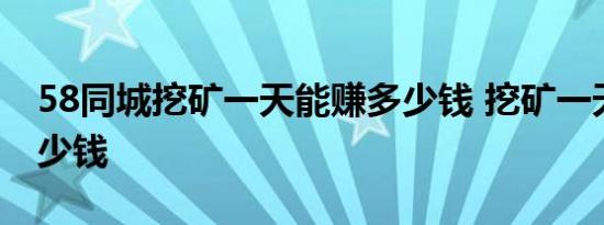 58同城挖矿一天能赚多少钱 挖矿一天能挣多少钱 