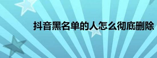 抖音黑名单的人怎么彻底删除