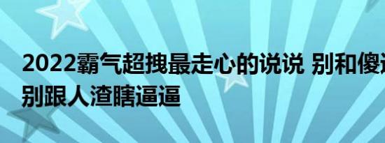 2022霸气超拽最走心的说说 别和傻逼讲道理别跟人渣瞎逼逼