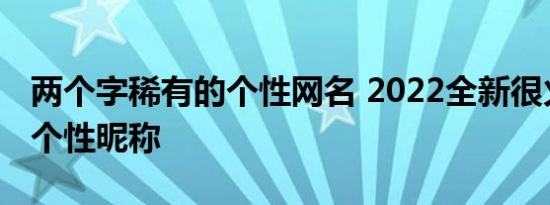 两个字稀有的个性网名 2022全新很火的二字个性昵称