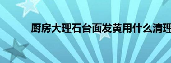 厨房大理石台面发黄用什么清理