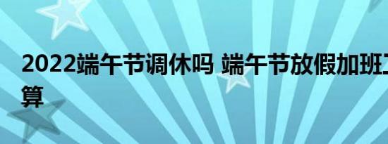 2022端午节调休吗 端午节放假加班工资怎么算