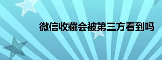 微信收藏会被第三方看到吗