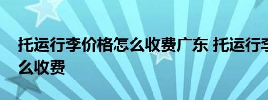 托运行李价格怎么收费广东 托运行李价格怎么收费 