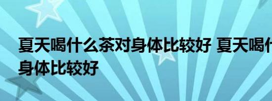 夏天喝什么茶对身体比较好 夏天喝什么茶对身体比较好 