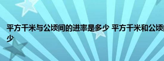 平方千米与公顷间的进率是多少 平方千米和公顷的进率是多少 