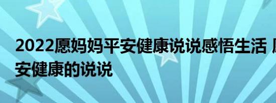 2022愿妈妈平安健康说说感悟生活 愿妈妈平安健康的说说