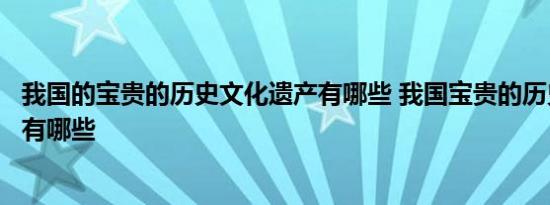 我国的宝贵的历史文化遗产有哪些 我国宝贵的历史文化遗产有哪些 