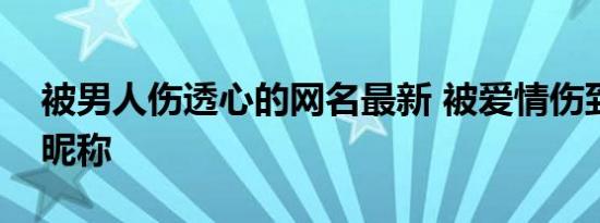 被男人伤透心的网名最新 被爱情伤到的痛心昵称