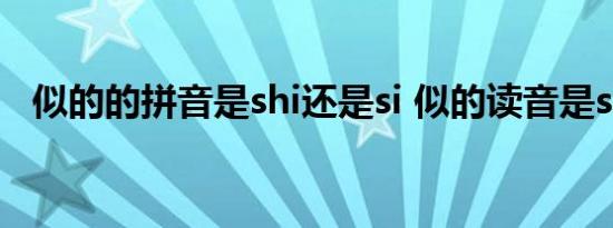 似的的拼音是shi还是si 似的读音是si还是shi 