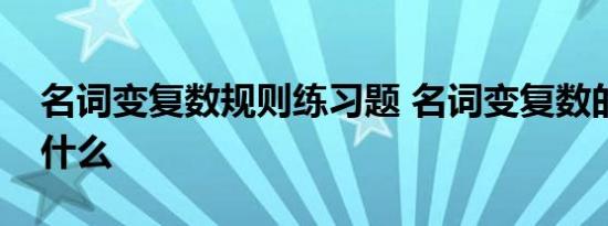 名词变复数规则练习题 名词变复数的规则是什么 