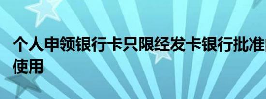 个人申领银行卡只限经发卡银行批准的什么人使用