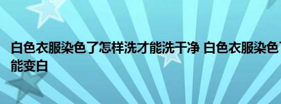 白色衣服染色了怎样洗才能洗干净 白色衣服染色了怎么洗才能变白 