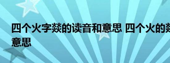 四个火字燚的读音和意思 四个火的燚是什么意思 