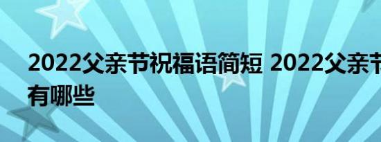 2022父亲节祝福语简短 2022父亲节祝福语有哪些