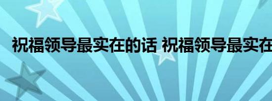 祝福领导最实在的话 祝福领导最实在的话 