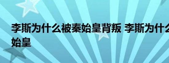 李斯为什么被秦始皇背叛 李斯为什么背叛秦始皇 