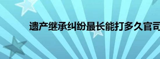 遗产继承纠纷最长能打多久官司