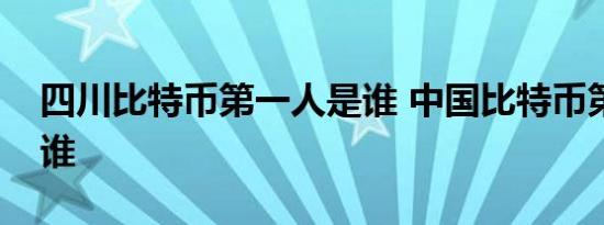 四川比特币第一人是谁 中国比特币第一人是谁 