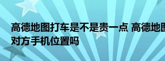 高德地图打车是不是贵一点 高德地图能定位对方手机位置吗