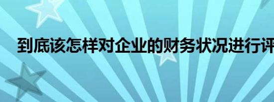 到底该怎样对企业的财务状况进行评价呢