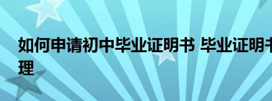 如何申请初中毕业证明书 毕业证明书如何办理 