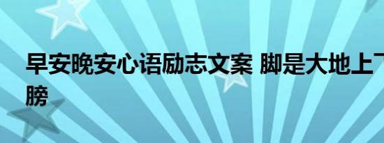 早安晚安心语励志文案 脚是大地上飞翔的翅膀