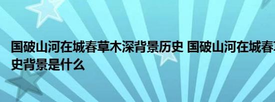 国破山河在城春草木深背景历史 国破山河在城春草木深的历史背景是什么 