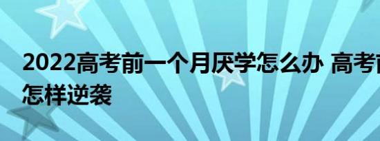 2022高考前一个月厌学怎么办 高考前一个月怎样逆袭